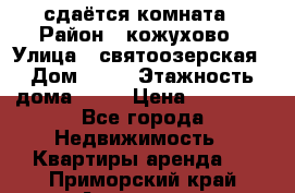 сдаётся комната › Район ­ кожухово › Улица ­ святоозерская › Дом ­ 21 › Этажность дома ­ 14 › Цена ­ 15 000 - Все города Недвижимость » Квартиры аренда   . Приморский край,Арсеньев г.